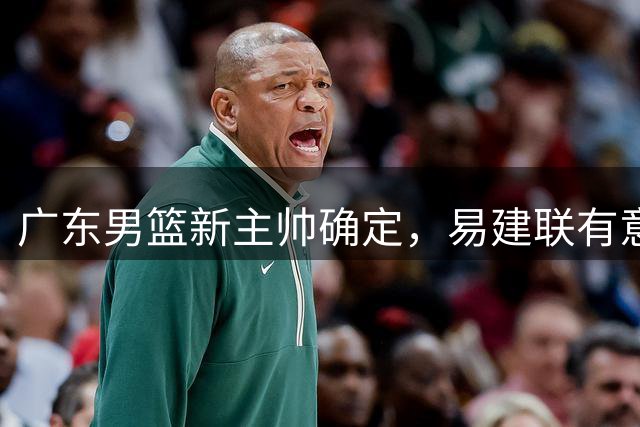 广东男篮新主帅确定，易建联有意入股，奎因官宣离队萨姆纳有望续约，年轻后卫被同曦退货